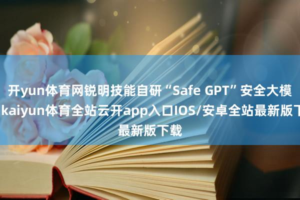 开yun体育网锐明技能自研“Safe GPT”安全大模子-k