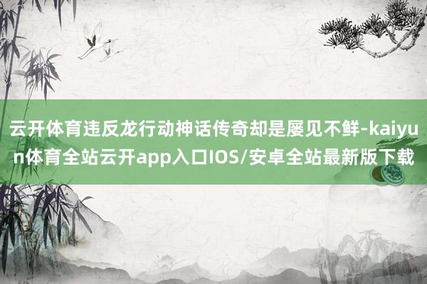 云开体育违反龙行动神话传奇却是屡见不鲜-kaiyun体育全站