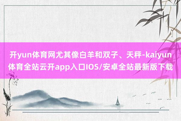 开yun体育网尤其像白羊和双子、天秤-kaiyun体育全站云