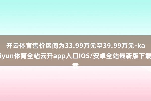 开云体育售价区间为33.99万元至39.99万元-kaiyu