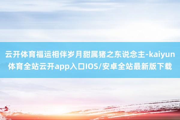 云开体育福运相伴岁月甜属猪之东说念主-kaiyun体育全站云