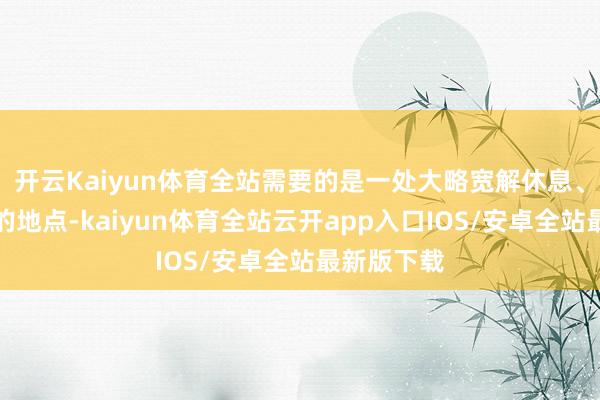 开云Kaiyun体育全站需要的是一处大略宽解休息、补充能量的