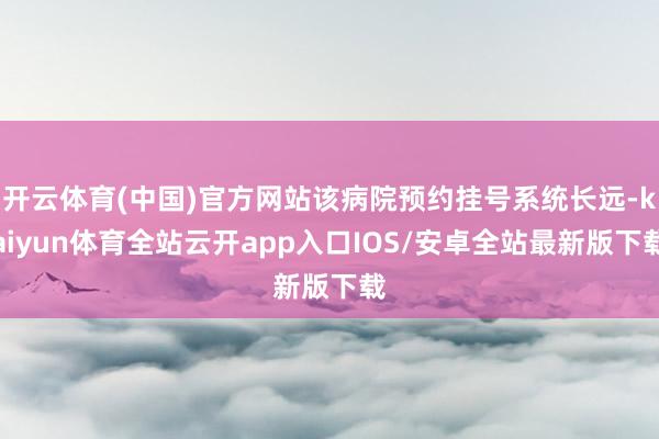 开云体育(中国)官方网站该病院预约挂号系统长远-kaiyun