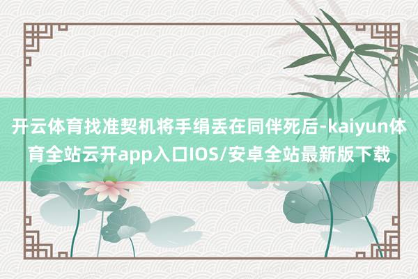 开云体育找准契机将手绢丢在同伴死后-kaiyun体育全站云开
