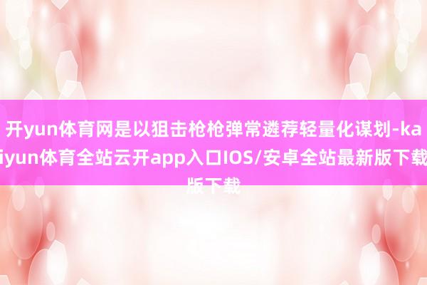 开yun体育网是以狙击枪枪弹常遴荐轻量化谋划-kaiyun体育全站云开app入口IOS/安卓全站最新版下载