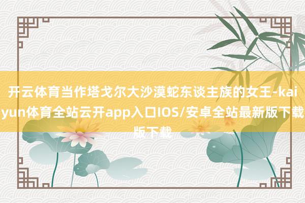 开云体育当作塔戈尔大沙漠蛇东谈主族的女王-kaiyun体育全