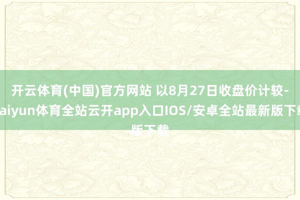 开云体育(中国)官方网站 　　以8月27日收盘价计较-kai