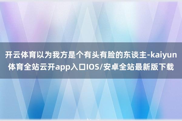 开云体育以为我方是个有头有脸的东谈主-kaiyun体育全站云开app入口IOS/安卓全站最新版下载
