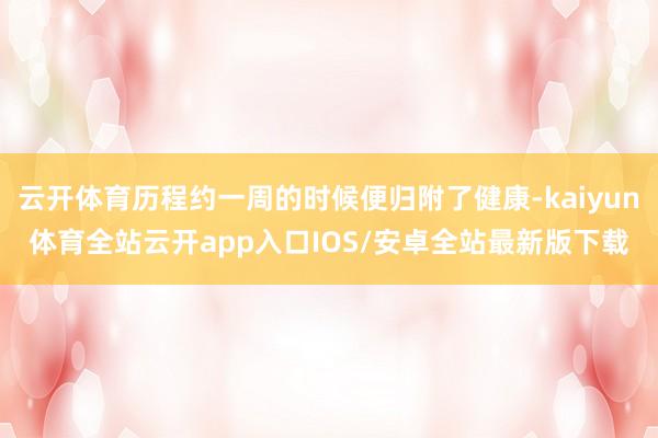 云开体育历程约一周的时候便归附了健康-kaiyun体育全站云开app入口IOS/安卓全站最新版下载