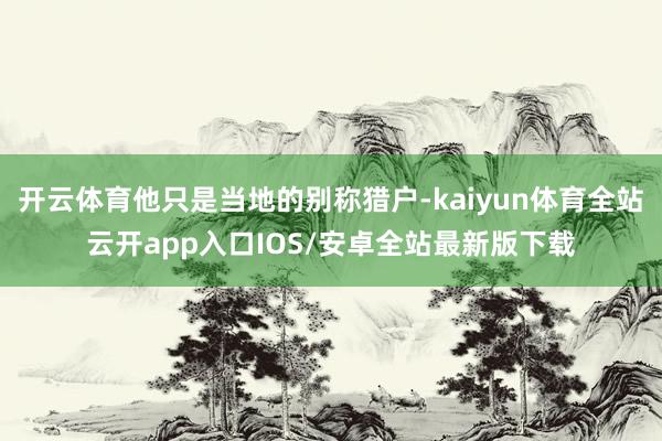 开云体育他只是当地的别称猎户-kaiyun体育全站云开app入口IOS/安卓全站最新版下载