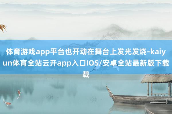 体育游戏app平台也开动在舞台上发光发烧-kaiyun体育全