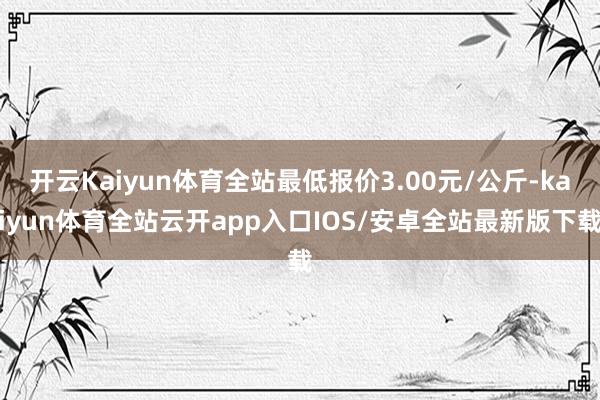 开云Kaiyun体育全站最低报价3.00元/公斤-kaiyu