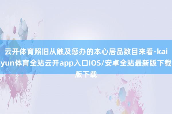 云开体育照旧从触及惩办的本心居品数目来看-kaiyun体育全