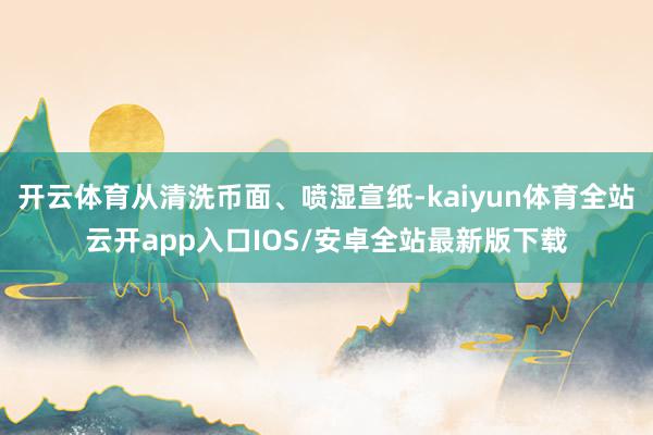 开云体育从清洗币面、喷湿宣纸-kaiyun体育全站云开app