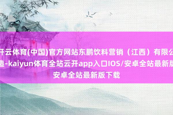 开云体育(中国)官方网站东鹏饮料营销（江西）有限公司建造-kaiyun体育全站云开app入口IOS/安卓全站最新版下载