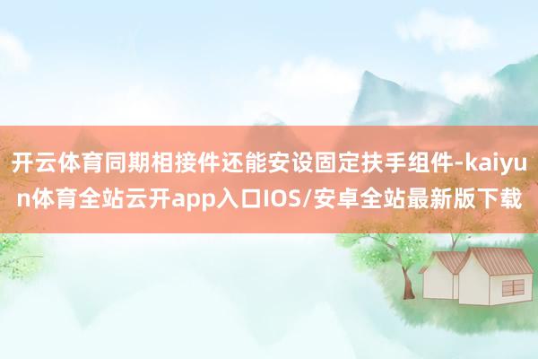 开云体育同期相接件还能安设固定扶手组件-kaiyun体育全站云开app入口IOS/安卓全站最新版下载