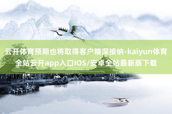云开体育预期也将取得客户精深接纳-kaiyun体育全站云开app入口IOS/安卓全站最新版下载