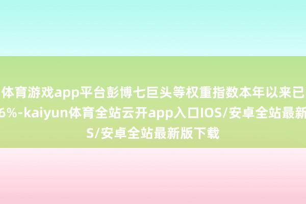 体育游戏app平台　　彭博七巨头等权重指数本年以来已下降3.
