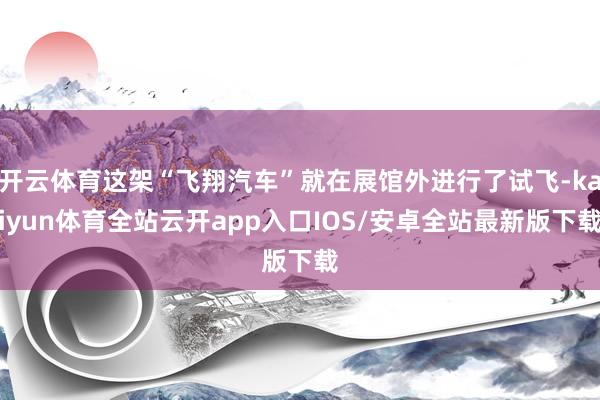 开云体育这架“飞翔汽车”就在展馆外进行了试飞-kaiyun体