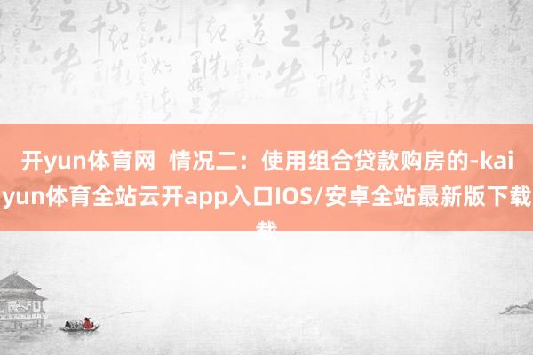 开yun体育网  情况二：使用组合贷款购房的-kaiyun体育全站云开app入口IOS/安卓全站最新版下载