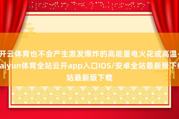 开云体育也不会产生激发爆炸的高能量电火花或高温-kaiyun