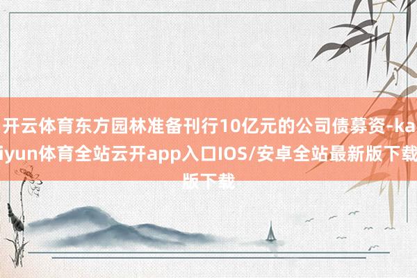 开云体育东方园林准备刊行10亿元的公司债募资-kaiyun体