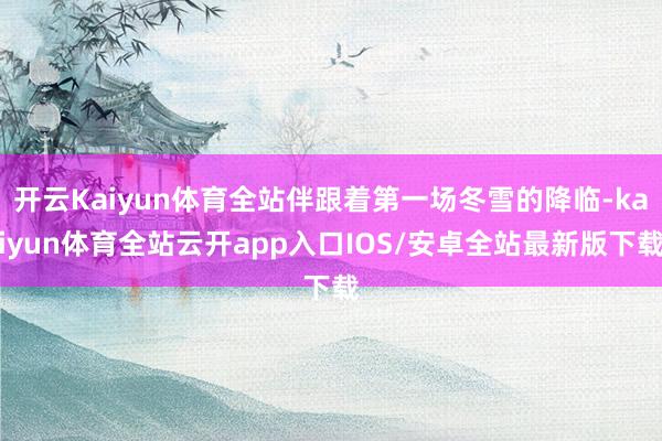 开云Kaiyun体育全站伴跟着第一场冬雪的降临-kaiyun