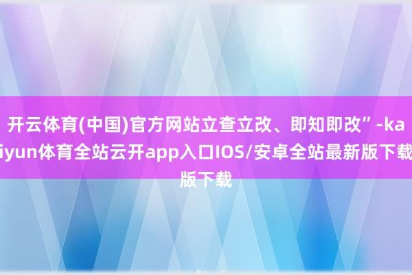 开云体育(中国)官方网站立查立改、即知即改”-kaiyun体