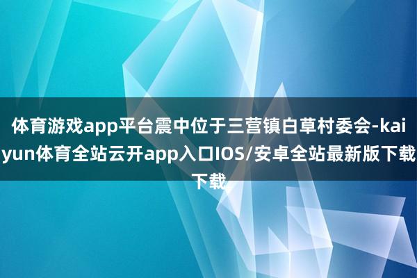 体育游戏app平台震中位于三营镇白草村委会-kaiyun体育