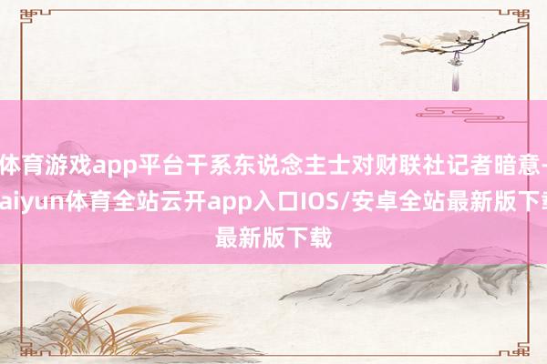体育游戏app平台干系东说念主士对财联社记者暗意-kaiyu