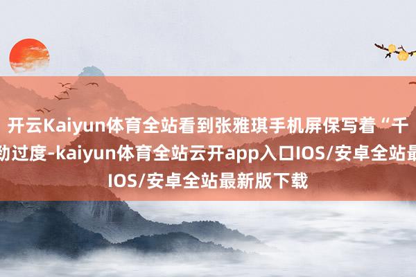 开云Kaiyun体育全站看到张雅琪手机屏保写着“千万毋庸使劲过度-kaiyun体育全站云开app入口IOS/安卓全站最新版下载