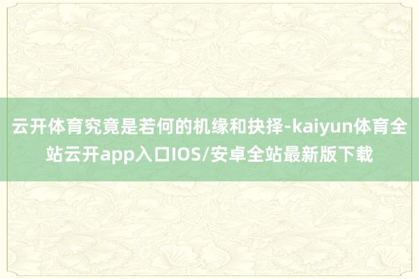 云开体育究竟是若何的机缘和抉择-kaiyun体育全站云开ap
