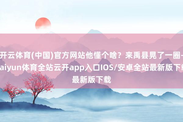 开云体育(中国)官方网站他懂个啥？来禹县晃了一圈-kaiyu