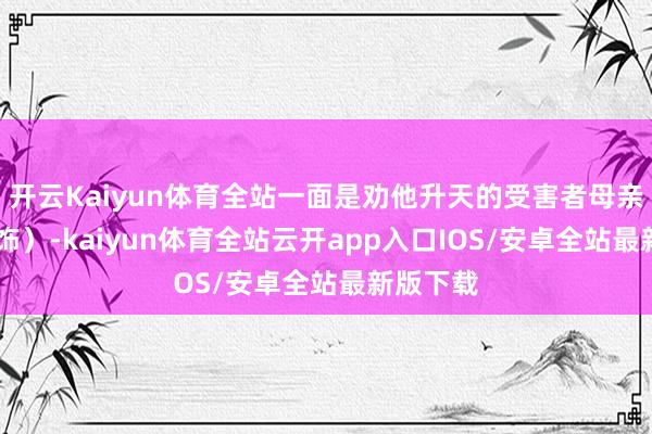 开云Kaiyun体育全站一面是劝他升天的受害者母亲（黄璐 饰）-kaiyun体育全站云开app入口IOS/安卓全站最新版下载