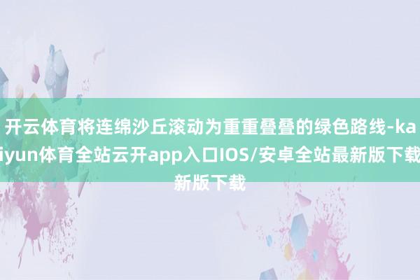 开云体育将连绵沙丘滚动为重重叠叠的绿色路线-kaiyun体育