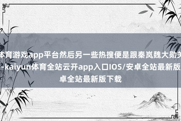 体育游戏app平台然后另一些热搜便是跟秦岚魏大勋关联了-kaiyun体育全站云开app入口IOS/安卓全站最新版下载