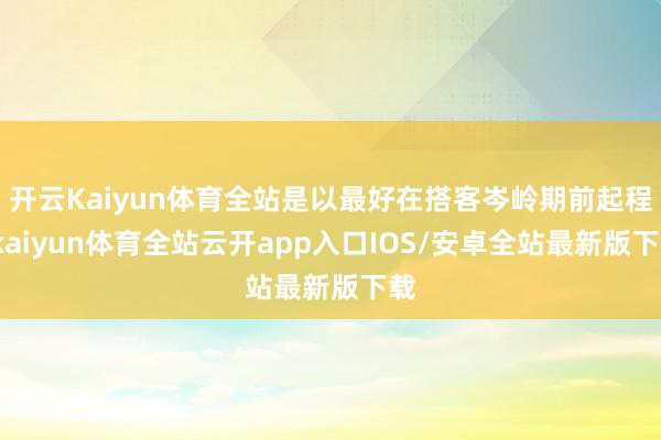 开云Kaiyun体育全站是以最好在搭客岑岭期前起程-kaiy