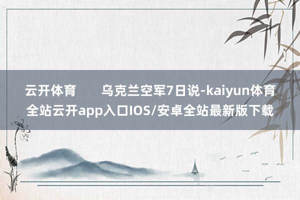 云开体育       乌克兰空军7日说-kaiyun体育全站