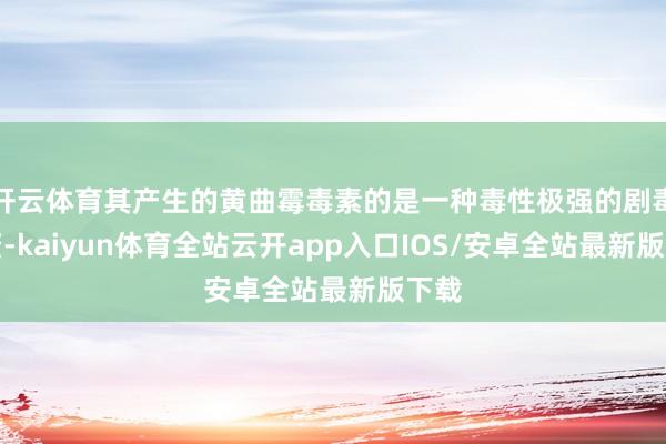 开云体育其产生的黄曲霉毒素的是一种毒性极强的剧毒物资-kai