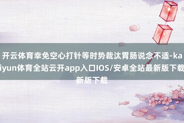 开云体育幸免空心打针等时势裁汰胃肠说念不适-kaiyun体育