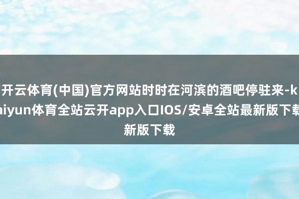 开云体育(中国)官方网站时时在河滨的酒吧停驻来-kaiyun