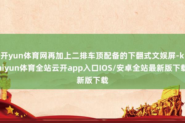 开yun体育网再加上二排车顶配备的下翻式文娱屏-kaiyun