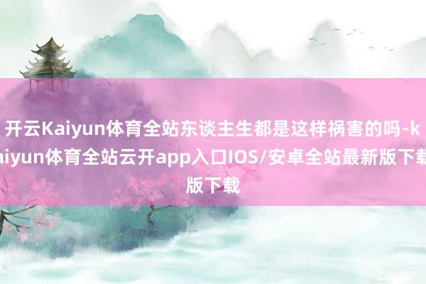 开云Kaiyun体育全站东谈主生都是这样祸害的吗-kaiyu