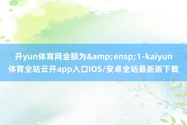 开yun体育网金额为&ensp;1-kaiyun体育全站云开app入口IOS/安卓全站最新版下载