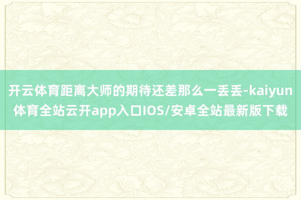 开云体育距离大师的期待还差那么一丢丢-kaiyun体育全站云开app入口IOS/安卓全站最新版下载