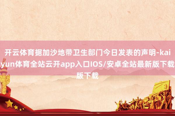 开云体育据加沙地带卫生部门今日发表的声明-kaiyun体育全站云开app入口IOS/安卓全站最新版下载