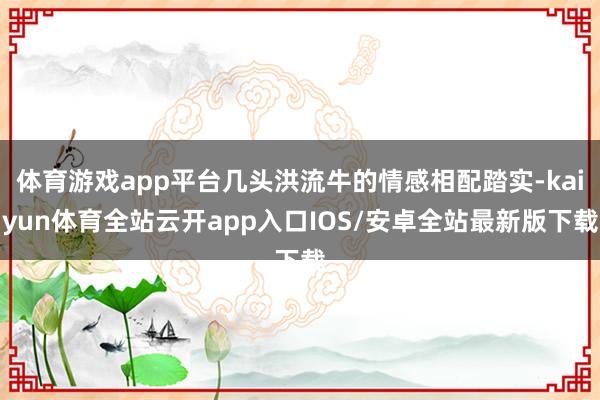 体育游戏app平台几头洪流牛的情感相配踏实-kaiyun体育全站云开app入口IOS/安卓全站最新版下载