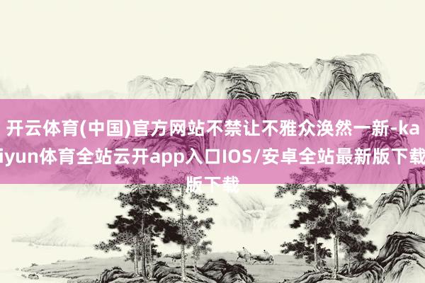 开云体育(中国)官方网站不禁让不雅众涣然一新-kaiyun体育全站云开app入口IOS/安卓全站最新版下载