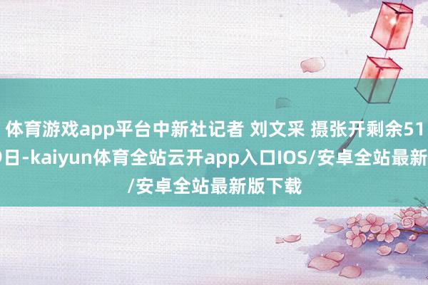 体育游戏app平台中新社记者 刘文采 摄张开剩余51%7月9日-kaiyun体育全站云开app入口IOS/安卓全站最新版下载