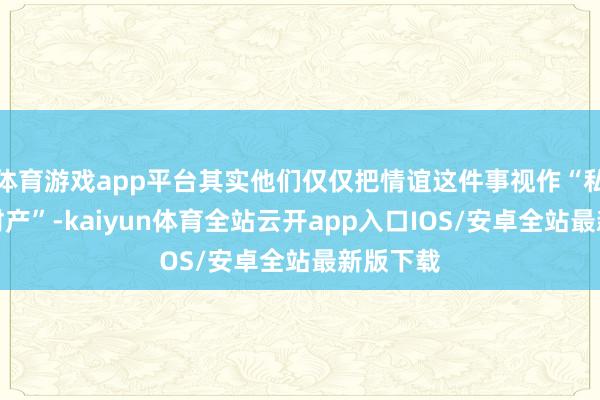 体育游戏app平台其实他们仅仅把情谊这件事视作“私东谈主财产”-kaiyun体育全站云开app入口IOS/安卓全站最新版下载